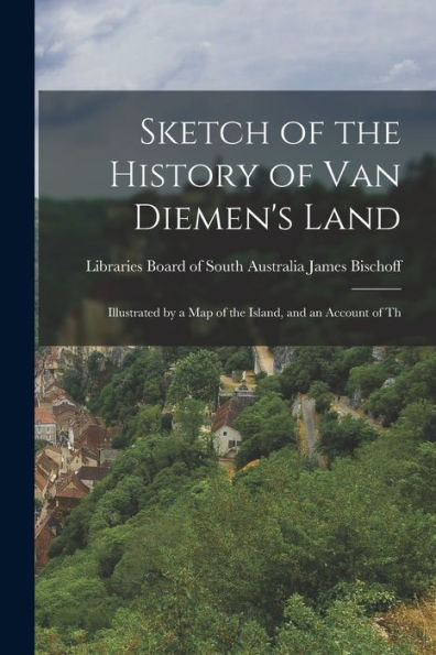 Sketch Of The History Of Van Diemen's Land: Illustrated By A Map Of The Island, And An Account Of Th