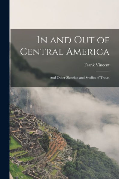 In And Out Of Central America: And Other Sketches And Studies Of Travel