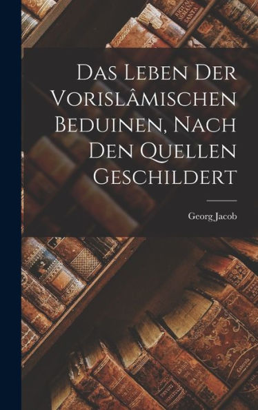 Das Leben Der Vorisl?Ischen Beduinen, Nach Den Quellen Geschildert