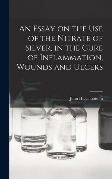 An Essay On The Use Of The Nitrate Of Silver, In The Cure Of Inflammation, Wounds And Ulcers