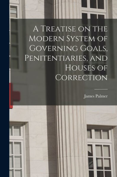 A Treatise On The Modern System Of Governing Goals, Penitentiaries, And Houses Of Correction