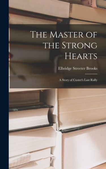The Master Of The Strong Hearts: A Story Of Custer's Last Rally