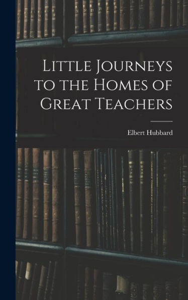 Little Journeys To The Homes Of Great Teachers