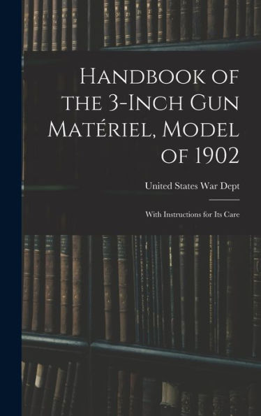 Handbook Of The 3-Inch Gun Matériel, Model Of 1902: With Instructions For Its Care