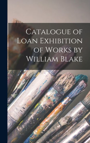 Catalogue Of Loan Exhibition Of Works By William Blake