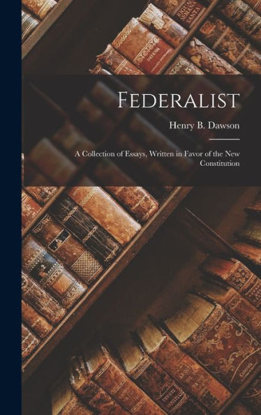 Federalist: A Collection Of Essays, Written In Favor Of The New Constitution