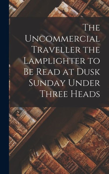 The Uncommercial Traveller The Lamplighter To Be Read At Dusk Sunday Under Three Heads