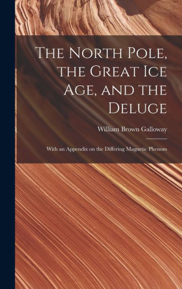 The North Pole, The Great Ice Age, And The Deluge: With An Appendix On The Differing Magnetic Phenom
