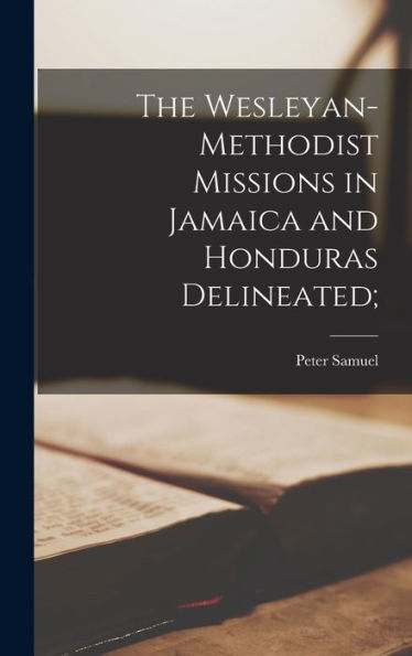 The Wesleyan-Methodist Missions In Jamaica And Honduras Delineated;