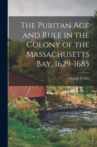 The Puritan Age And Rule In The Colony Of The Massachusetts Bay, 1629-1685
