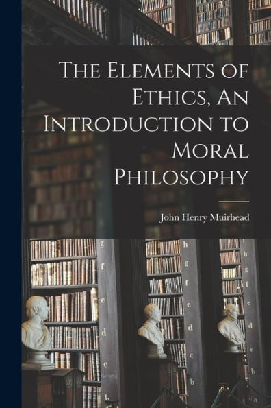 The Elements Of Ethics, An Introduction To Moral Philosophy