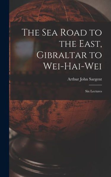 The Sea Road To The East, Gibraltar To Wei-Hai-Wei; Six Lectures
