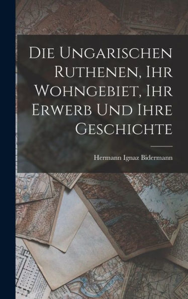 Die Ungarischen Ruthenen, Ihr Wohngebiet, Ihr Erwerb Und Ihre Geschichte (German Edition)