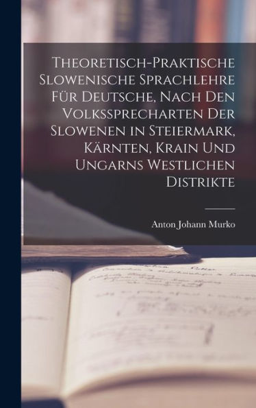 Theoretisch-Praktische Slowenische Sprachlehre Für Deutsche, Nach Den Volkssprecharten Der Slowenen In Steiermark, Kärnten, Krain Und Ungarns Westlichen Distrikte (German Edition)