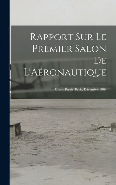 Rapport Sur Le Premier Salon De L'Aéronautique: Grand Palais, Paris, Decembre 1908 (French Edition)