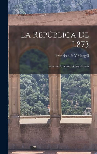 La República De L873: Apuntes Para Escribir Su Historia (Spanish Edition)