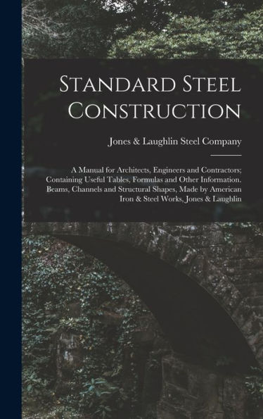 Standard Steel Construction: A Manual For Architects, Engineers And Contractors; Containing Useful Tables, Formulas And Other Information. Beams, ... American Iron & Steel Works, Jones & Laughlin