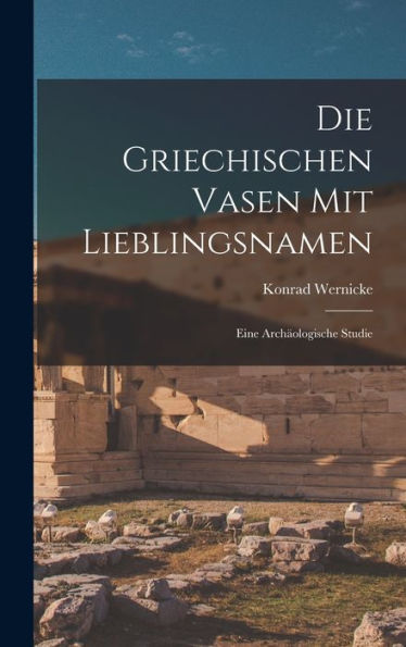 Die Griechischen Vasen Mit Lieblingsnamen: Eine Arch?Logische Studie (German Edition)