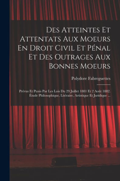 Des Atteintes Et Attentats Aux Moeurs En Droit Civil Et Pénal Et Des Outrages Aux Bonnes Moeurs: Pr?Us Et Punis Par Les Lois Du 29 Juillet 1881 Et 2 ... Artistique Et Juridique ... (French Edition)