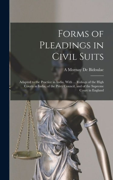 Forms Of Pleadings In Civil Suits: Adapted To The Practice In India, With ... Rulings Of The High Courts In India, Of The Privy Council, And Of The Supreme Court In England