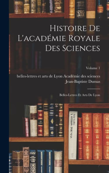 Histoire De L'Académie Royale Des Sciences: Belles-Lettres Et Arts De Lyon; Volume 1 (French Edition)