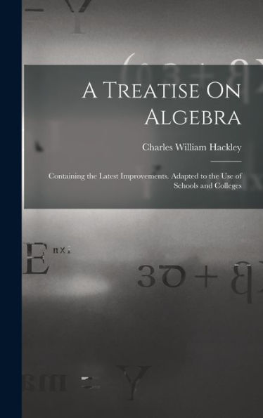 A Treatise On Algebra: Containing The Latest Improvements. Adapted To The Use Of Schools And Colleges