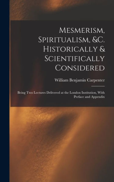 Mesmerism, Spiritualism, &C. Historically & Scientifically Considered: Being Two Lectures Delivered At The London Institution, With Preface And Appendix