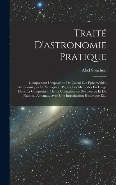 Trait?D'Astronomie Pratique: Comprenant L'Exposition Du Calcul Des ?Hémérides Astronomiques Et Nautiques, D'Apr? Les Méthodes En Usage Dans La ... Historique Et... (French Edition)