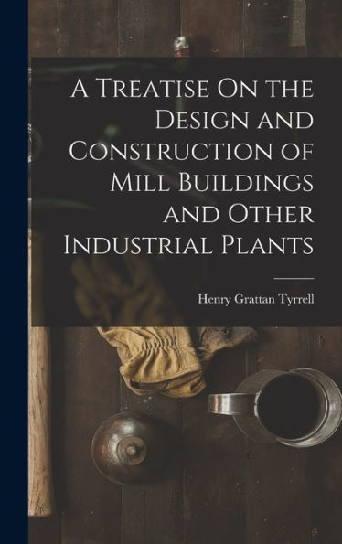A Treatise On The Design And Construction Of Mill Buildings And Other Industrial Plants