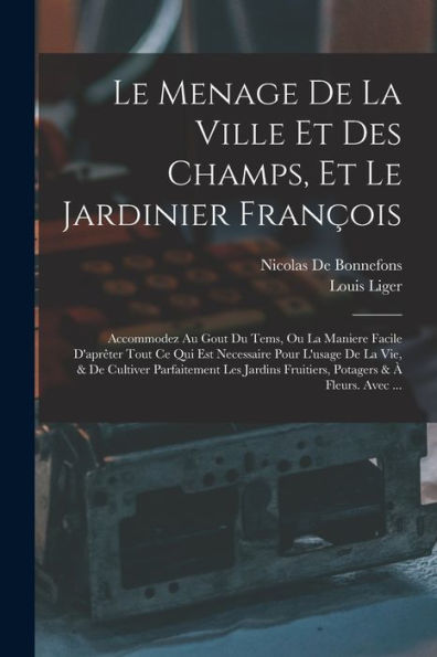 Le Menage De La Ville Et Des Champs, Et Le Jardinier François: Accommodez Au Gout Du Tems, Ou La Maniere Facile D'Apr?Er Tout Ce Qui Est Necessaire ... & ?Fleurs. Avec ... (French Edition)