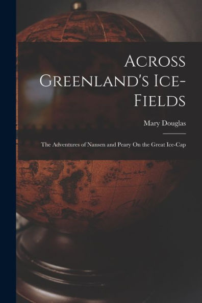 Across Greenland's Ice-Fields: The Adventures Of Nansen And Peary On The Great Ice-Cap