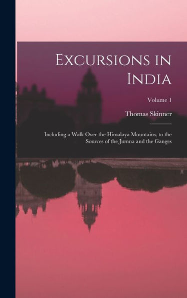 Excursions In India: Including A Walk Over The Himalaya Mountains, To The Sources Of The Jumna And The Ganges; Volume 1