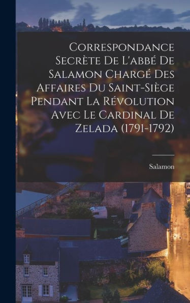 Correspondance Secr?E De L'Abb?De Salamon Charg?Des Affaires Du Saint-Si?E Pendant La R?Olution Avec Le Cardinal De Zelada (1791-1792) (French Edition)