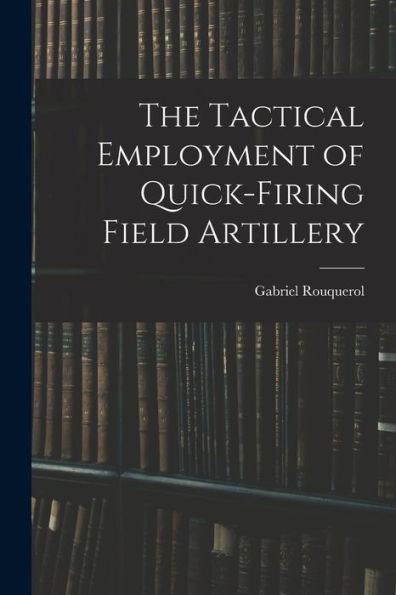The Tactical Employment Of Quick-Firing Field Artillery
