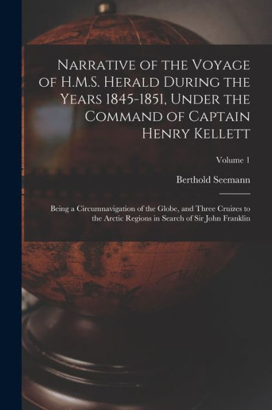 Narrative Of The Voyage Of H.M.S. Herald During The Years 1845-1851, Under The Command Of Captain Henry Kellett: Being A Circumnavigation Of The ... In Search Of Sir John Franklin; Volume 1