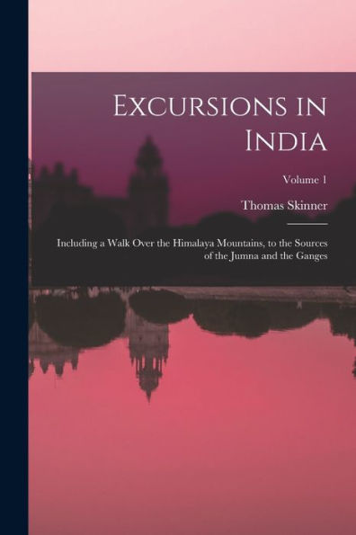Excursions In India: Including A Walk Over The Himalaya Mountains, To The Sources Of The Jumna And The Ganges; Volume 1