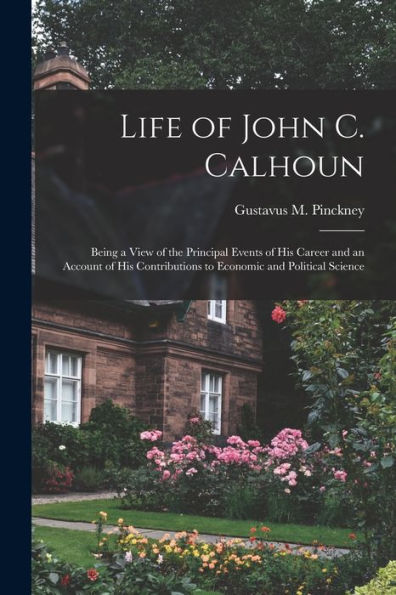 Life Of John C. Calhoun: Being A View Of The Principal Events Of His Career And An Account Of His Contributions To Economic And Political Science