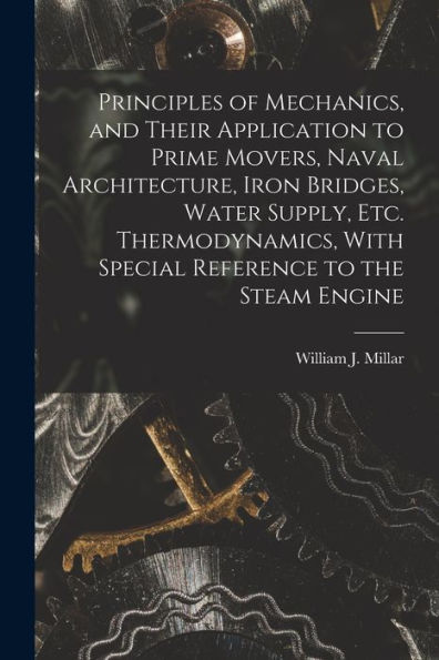 Principles Of Mechanics, And Their Application To Prime Movers, Naval Architecture, Iron Bridges, Water Supply, Etc. Thermodynamics, With Special Reference To The Steam Engine