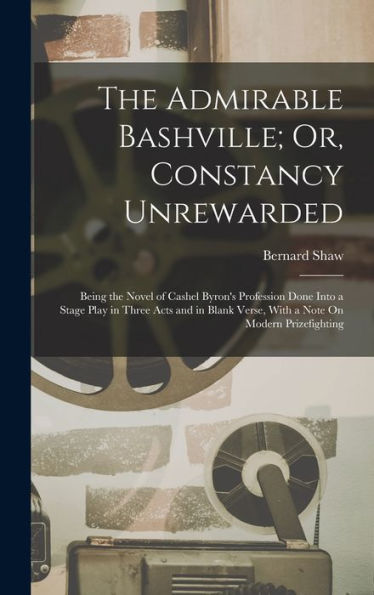 The Admirable Bashville; Or, Constancy Unrewarded: Being The Novel Of Cashel Byron's Profession Done Into A Stage Play In Three Acts And In Blank Verse, With A Note On Modern Prizefighting