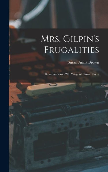 Mrs. Gilpin's Frugalities: Remnants And 200 Ways Of Using Them