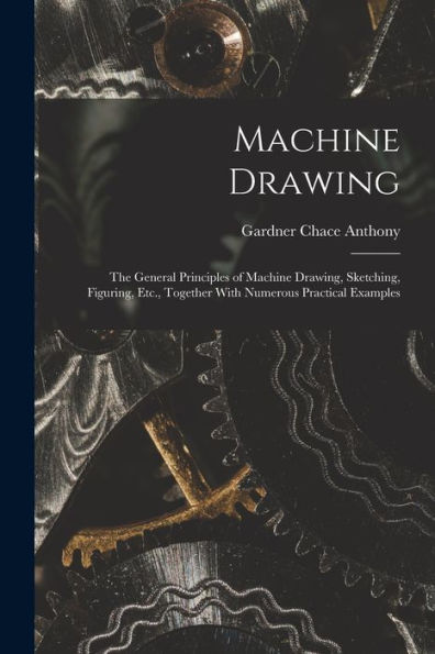 Machine Drawing: The General Principles Of Machine Drawing, Sketching, Figuring, Etc., Together With Numerous Practical Examples