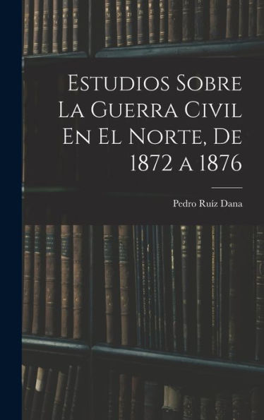 Estudios Sobre La Guerra Civil En El Norte, De 1872 A 1876 (Spanish Edition)