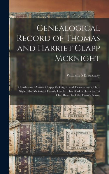 Genealogical Record Of Thomas And Harriet Clapp Mcknight: Charles And Almira Clapp Mcknight, And Descendants, Here Styled The Mcknight Family Circle. ... Relates To But One Branch Of The Family Name