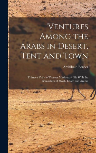 'Ventures Among The Arabs In Desert, Tent And Town: Thirteen Years Of Pioneer Missionary Life With The Ishmaelites Of Moab, Edom And Arabia