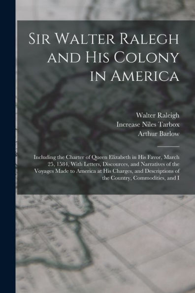 Sir Walter Ralegh And His Colony In America: Including The Charter Of Queen Elizabeth In His Favor, March 25, 1584, With Letters, Discources, And ... Of The Country, Commodities, And I