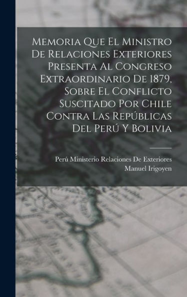 Memoria Que El Ministro De Relaciones Exteriores Presenta Al Congreso Extraordinario De 1879, Sobre El Conflicto Suscitado Por Chile Contra Las Repúblicas Del Per?Y Bolivia (Spanish Edition)