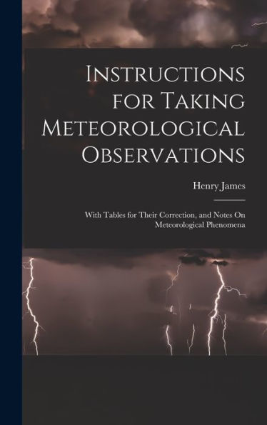 Instructions For Taking Meteorological Observations: With Tables For Their Correction, And Notes On Meteorological Phenomena