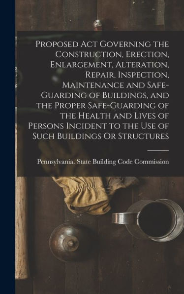 Proposed Act Governing The Construction, Erection, Enlargement, Alteration, Repair, Inspection, Maintenance And Safe-Guarding Of Buildings, And The ... To The Use Of Such Buildings Or Structures