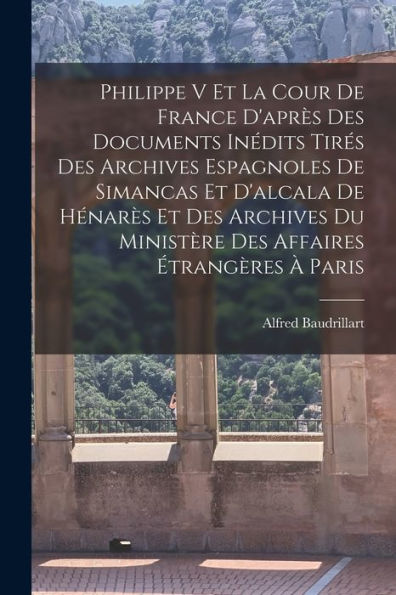 Philippe V Et La Cour De France D'Apr? Des Documents Inédits Tires Des Archives Espagnoles De Simancas Et D'Alcala De Hénar? Et Des Archives Du Ministère Des Affaires ?Rangères ?Paris