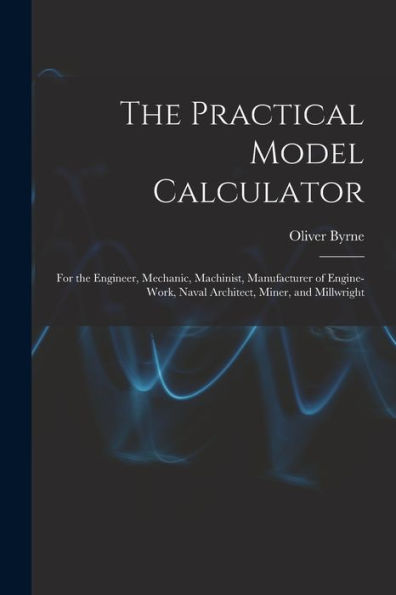 The Practical Model Calculator: For The Engineer, Mechanic, Machinist, Manufacturer Of Engine-Work, Naval Architect, Miner, And Millwright